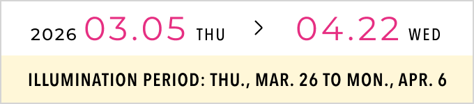 2026.03.05 THU > 04.22 WED ILLUMINATION PERIOD: THU., MAR. 26 TO MON., APR. 6