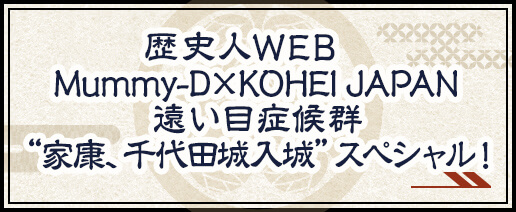 歴史人WEB　 Mummy-D×KOHEI JAPAN 遠い目症候群 “家康、千代田城入城”スペシャル！