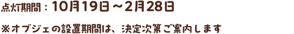 点灯期間：10月19日～2月28日 ※オブジェの設置期間は、決定次第ご案内します