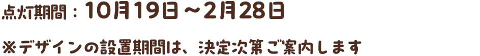点灯期間：10月19日～2月28日 ※デザインの設置期間は、決定次第ご案内します