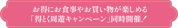 お得にお食事やお買い物が楽しめる「得とく周遊キャンペーン」同時開催！